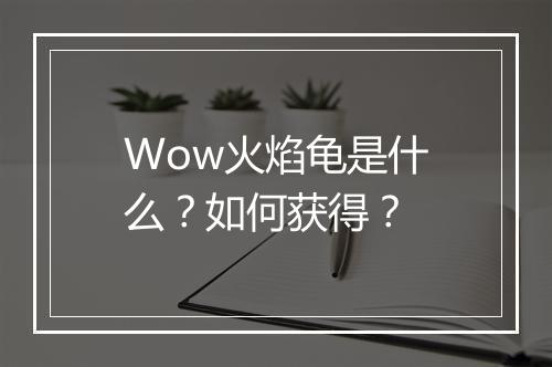 Wow火焰龟是什么？如何获得？
