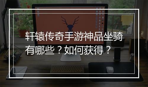 轩辕传奇手游神品坐骑有哪些？如何获得？