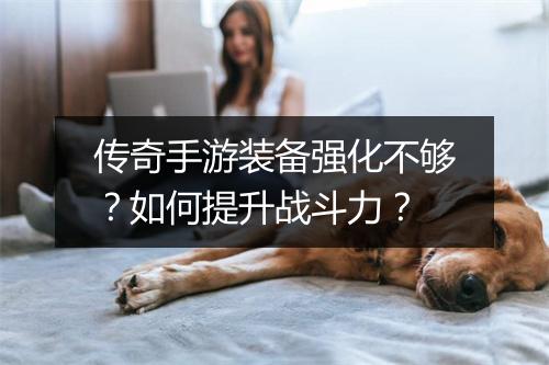 传奇手游装备强化不够？如何提升战斗力？