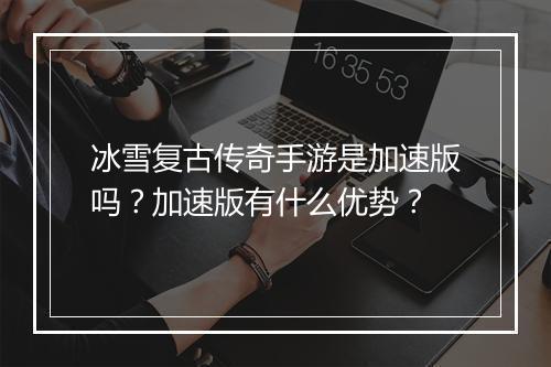 冰雪复古传奇手游是加速版吗？加速版有什么优势？