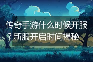 传奇手游什么时候开服？新服开启时间揭秘