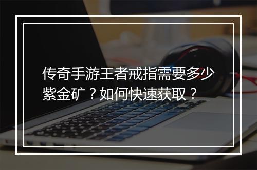 传奇手游王者戒指需要多少紫金矿？如何快速获取？