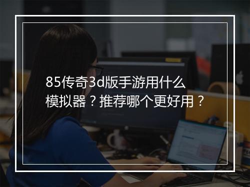 85传奇3d版手游用什么模拟器？推荐哪个更好用？