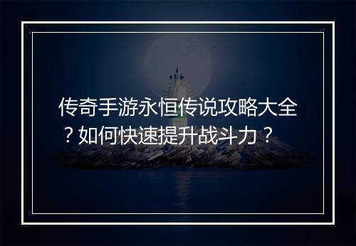 传奇手游永恒传说攻略大全？如何快速提升战斗力？