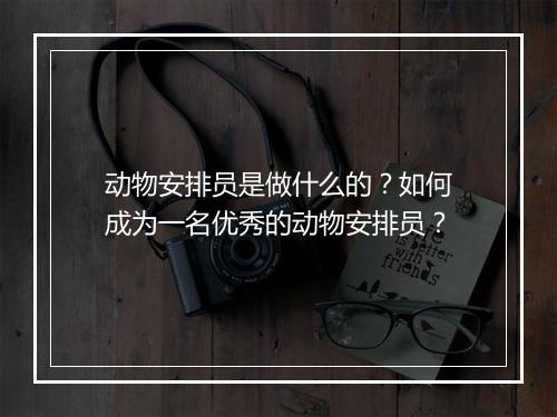 动物安排员是做什么的？如何成为一名优秀的动物安排员？