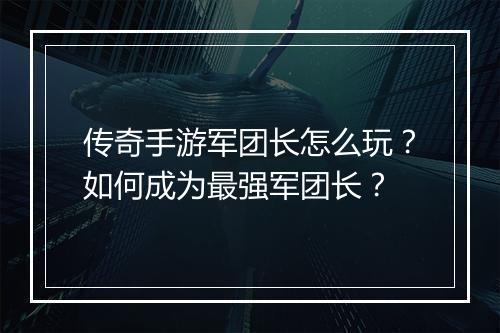 传奇手游军团长怎么玩？如何成为最强军团长？