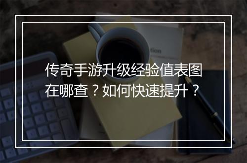 传奇手游升级经验值表图在哪查？如何快速提升？