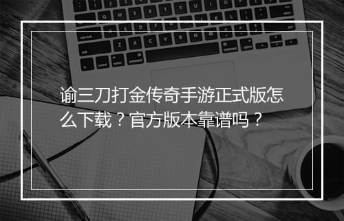 谕三刀打金传奇手游正式版怎么下载？官方版本靠谱吗？