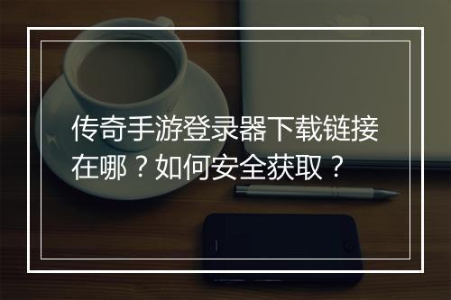 传奇手游登录器下载链接在哪？如何安全获取？
