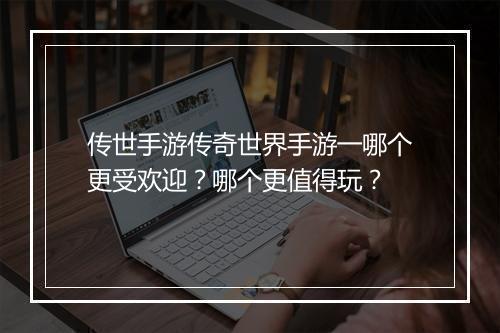 传世手游传奇世界手游一哪个更受欢迎？哪个更值得玩？