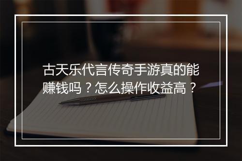 古天乐代言传奇手游真的能赚钱吗？怎么操作收益高？
