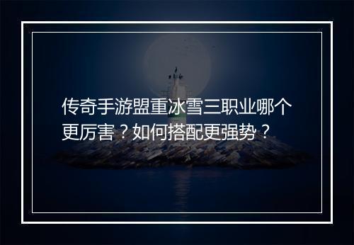 传奇手游盟重冰雪三职业哪个更厉害？如何搭配更强势？