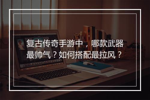 复古传奇手游中，哪款武器最帅气？如何搭配最拉风？