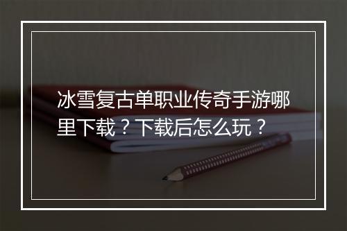 冰雪复古单职业传奇手游哪里下载？下载后怎么玩？