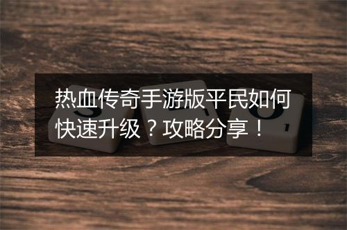 热血传奇手游版平民如何快速升级？攻略分享！
