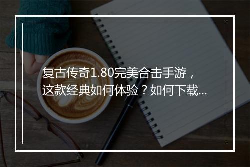 复古传奇1.80完美合击手游，这款经典如何体验？如何下载？