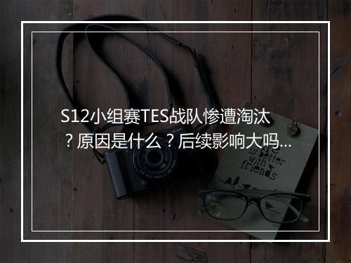 S12小组赛TES战队惨遭淘汰？原因是什么？后续影响大吗？