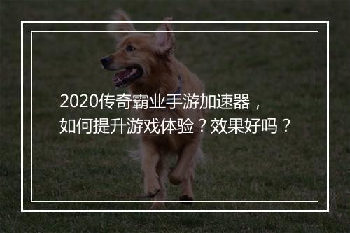 2020传奇霸业手游加速器，如何提升游戏体验？效果好吗？
