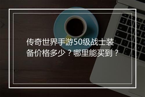 传奇世界手游50级战士装备价格多少？哪里能买到？