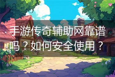 手游传奇辅助网靠谱吗？如何安全使用？
