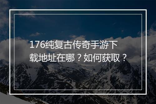 176纯复古传奇手游下载地址在哪？如何获取？