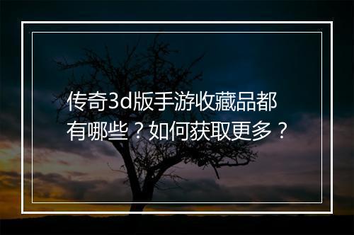 传奇3d版手游收藏品都有哪些？如何获取更多？