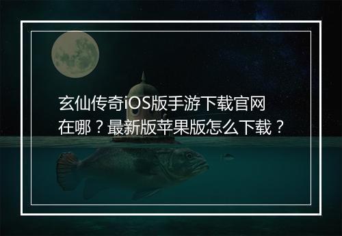 玄仙传奇iOS版手游下载官网在哪？最新版苹果版怎么下载？