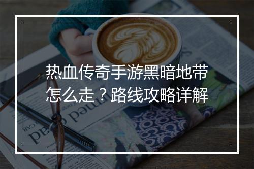 热血传奇手游黑暗地带怎么走？路线攻略详解