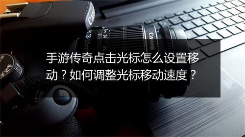 手游传奇点击光标怎么设置移动？如何调整光标移动速度？