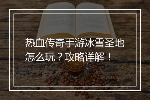 热血传奇手游冰雪圣地怎么玩？攻略详解！