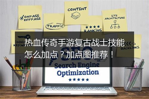 热血传奇手游复古战士技能怎么加点？加点图推荐！