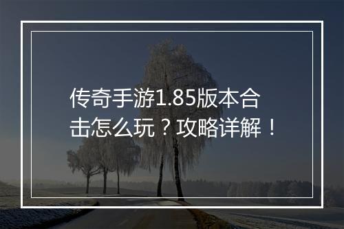 传奇手游1.85版本合击怎么玩？攻略详解！