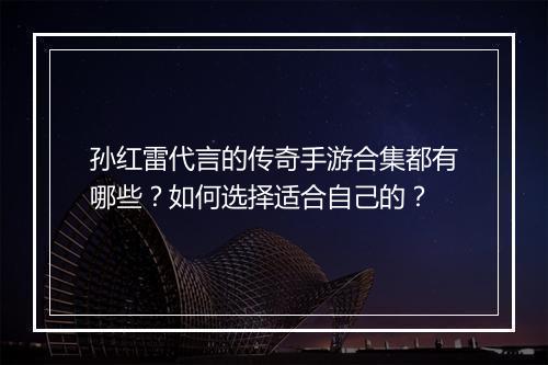 孙红雷代言的传奇手游合集都有哪些？如何选择适合自己的？