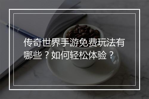 传奇世界手游免费玩法有哪些？如何轻松体验？