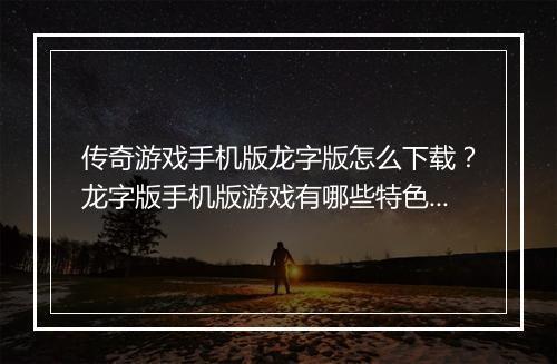 传奇游戏手机版龙字版怎么下载？龙字版手机版游戏有哪些特色？