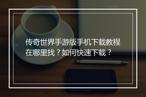 传奇世界手游版手机下载教程在哪里找？如何快速下载？