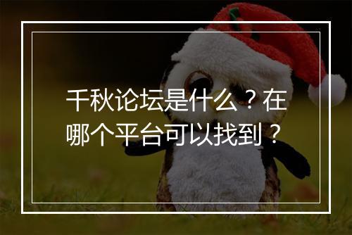 千秋论坛是什么？在哪个平台可以找到？