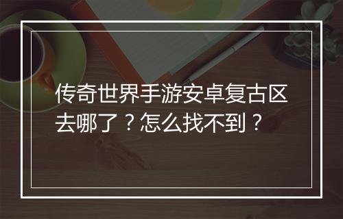 传奇世界手游安卓复古区去哪了？怎么找不到？