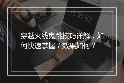 穿越火线鬼跳技巧详解，如何快速掌握？效果如何？
