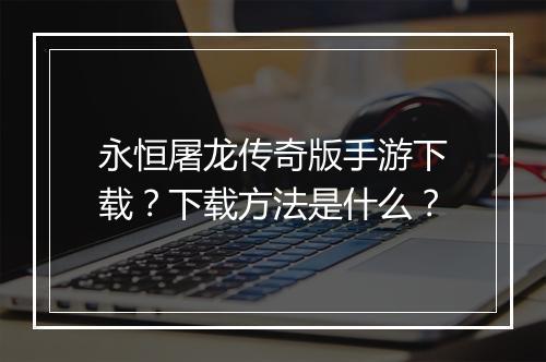 永恒屠龙传奇版手游下载？下载方法是什么？