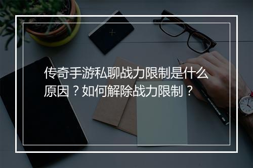传奇手游私聊战力限制是什么原因？如何解除战力限制？