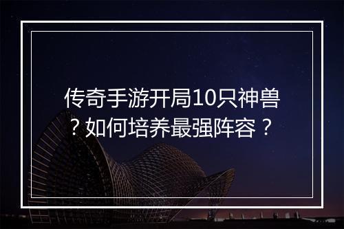 传奇手游开局10只神兽？如何培养最强阵容？