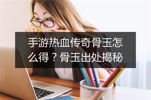 手游热血传奇骨玉怎么得？骨玉出处揭秘
