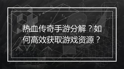 热血传奇手游分解？如何高效获取游戏资源？