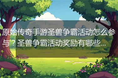 原始传奇手游圣兽争霸活动怎么参与？圣兽争霸活动奖励有哪些？
