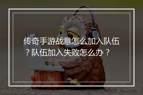 传奇手游战意怎么加入队伍？队伍加入失败怎么办？