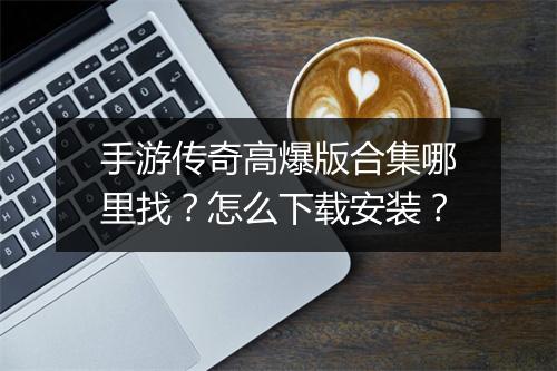 手游传奇高爆版合集哪里找？怎么下载安装？
