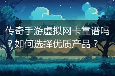 传奇手游虚拟网卡靠谱吗？如何选择优质产品？