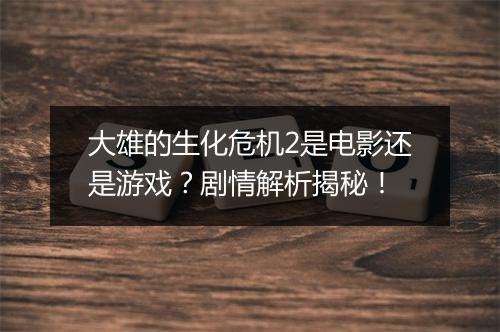 大雄的生化危机2是电影还是游戏？剧情解析揭秘！