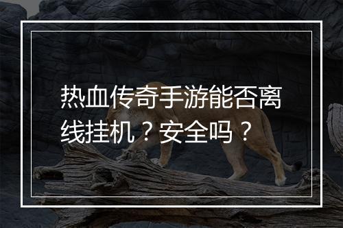 热血传奇手游能否离线挂机？安全吗？